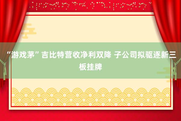 “游戏茅”吉比特营收净利双降 子公司拟驱逐新三板挂牌