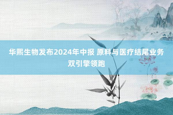 华熙生物发布2024年中报 原料与医疗结尾业务双引擎领跑