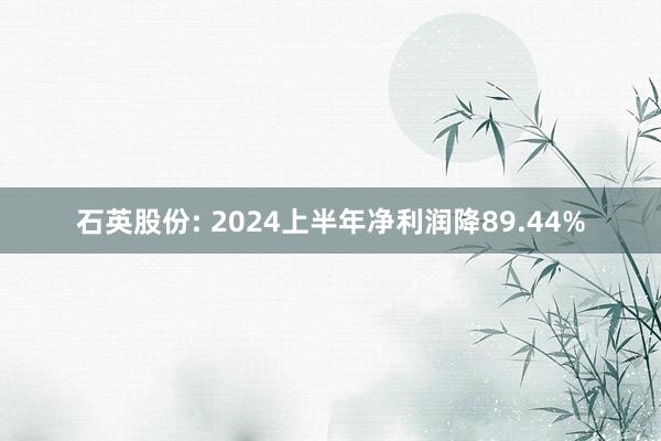 石英股份: 2024上半年净利润降89.44%