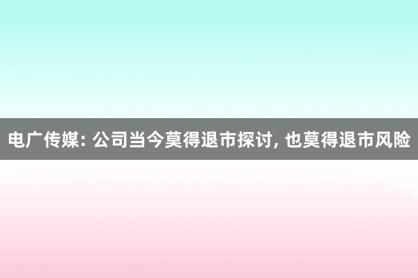 电广传媒: 公司当今莫得退市探讨, 也莫得退市风险