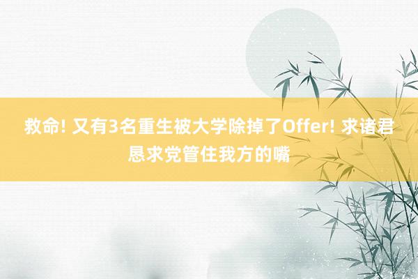 救命! 又有3名重生被大学除掉了Offer! 求诸君恳求党管住我方的嘴