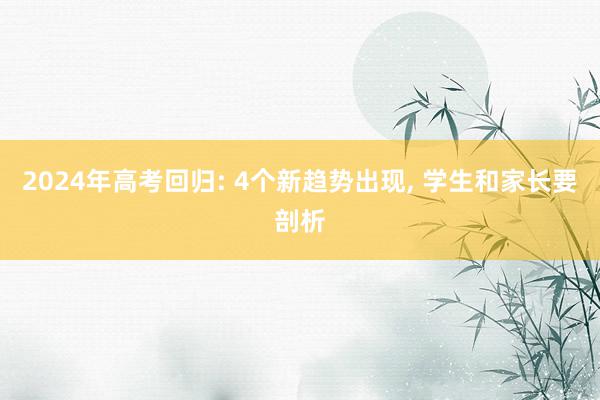 2024年高考回归: 4个新趋势出现, 学生和家长要剖析