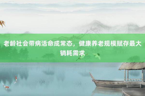 老龄社会带病活命成常态，健康养老规模赋存最大销耗需求