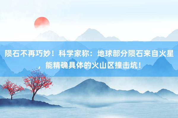 陨石不再巧妙！科学家称：地球部分陨石来自火星，能精确具体的火山区撞击坑！