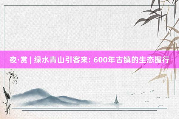 夜·赏 | 绿水青山引客来: 600年古镇的生态握行