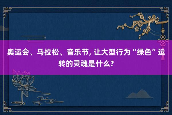 奥运会、马拉松、音乐节, 让大型行为“绿色”运转的灵魂是什么?