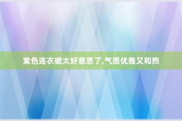 紫色连衣裙太好意思了,气质优雅又和煦