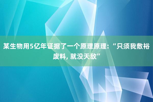 某生物用5亿年证据了一个原理原理: “只须我敷裕废料, 就没天敌”