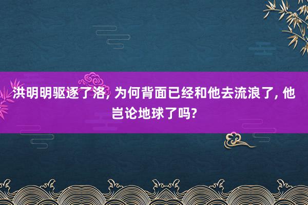 洪明明驱逐了洛, 为何背面已经和他去流浪了, 他岂论地球了吗?