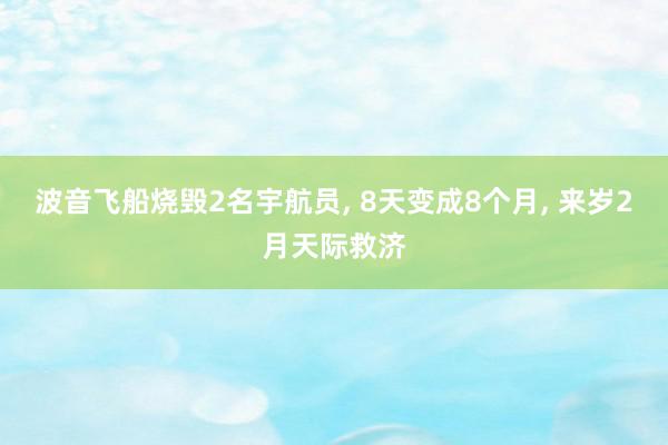 波音飞船烧毁2名宇航员, 8天变成8个月, 来岁2月天际救济