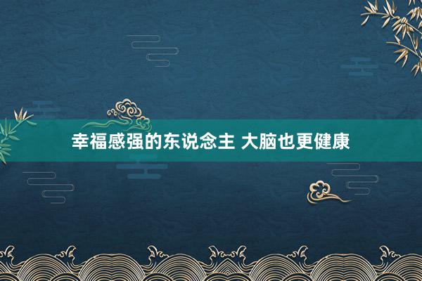 幸福感强的东说念主 大脑也更健康