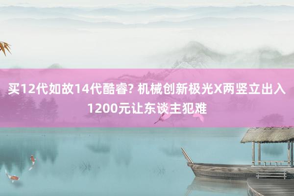 买12代如故14代酷睿? 机械创新极光X两竖立出入1200元让东谈主犯难