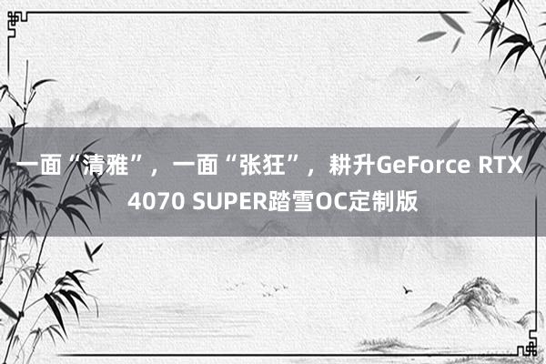 一面“清雅”，一面“张狂”，耕升GeForce RTX 4070 SUPER踏雪OC定制版