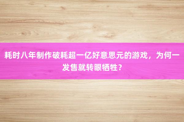 耗时八年制作破耗超一亿好意思元的游戏，为何一发售就转眼牺牲？