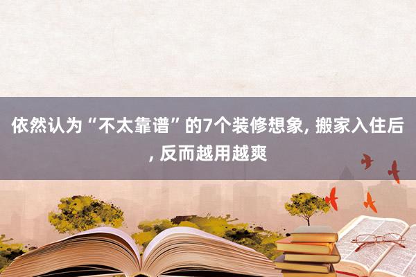 依然认为“不太靠谱”的7个装修想象, 搬家入住后, 反而越用越爽