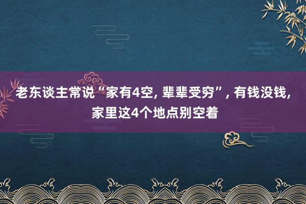 老东谈主常说“家有4空, 辈辈受穷”, 有钱没钱, 家里这4个地点别空着