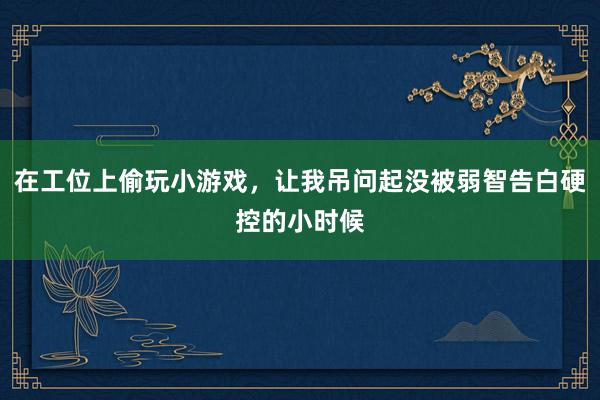 在工位上偷玩小游戏，让我吊问起没被弱智告白硬控的小时候