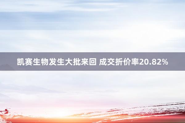 凯赛生物发生大批来回 成交折价率20.82%