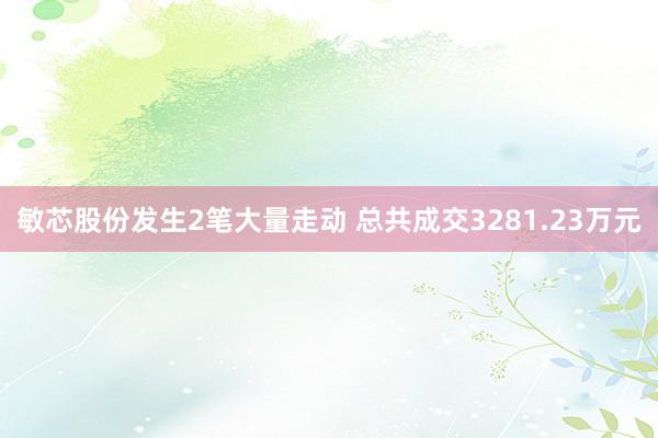 敏芯股份发生2笔大量走动 总共成交3281.23万元