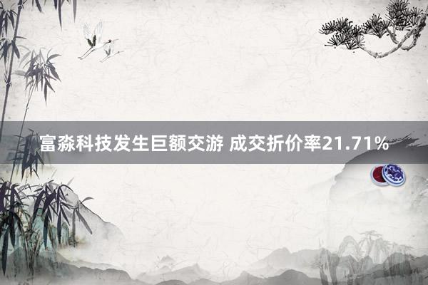 富淼科技发生巨额交游 成交折价率21.71%