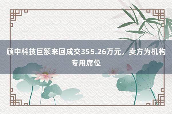 颀中科技巨额来回成交355.26万元，卖方为机构专用席位