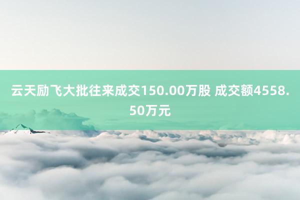 云天励飞大批往来成交150.00万股 成交额4558.50万元