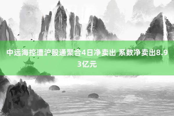 中远海控遭沪股通聚合4日净卖出 系数净卖出8.93亿元