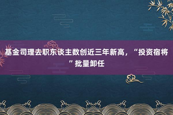 基金司理去职东谈主数创近三年新高，“投资宿将”批量卸任