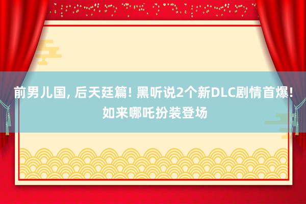 前男儿国, 后天廷篇! 黑听说2个新DLC剧情首爆! 如来哪吒扮装登场