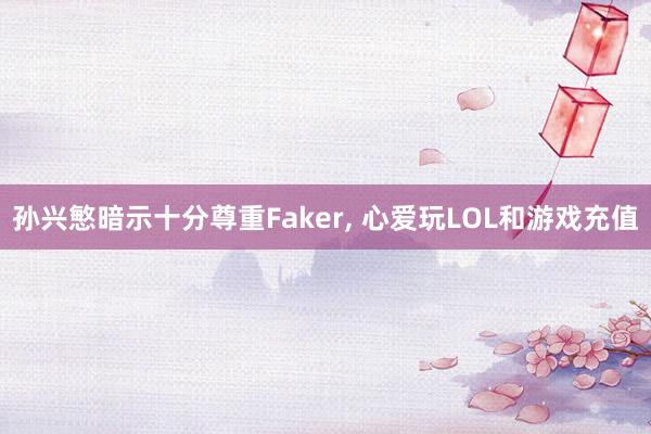 孙兴慜暗示十分尊重Faker, 心爱玩LOL和游戏充值