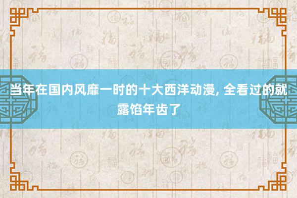 当年在国内风靡一时的十大西洋动漫, 全看过的就露馅年齿了