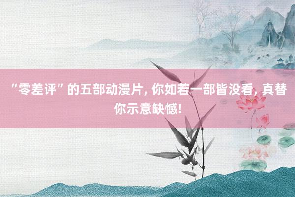 “零差评”的五部动漫片, 你如若一部皆没看, 真替你示意缺憾!