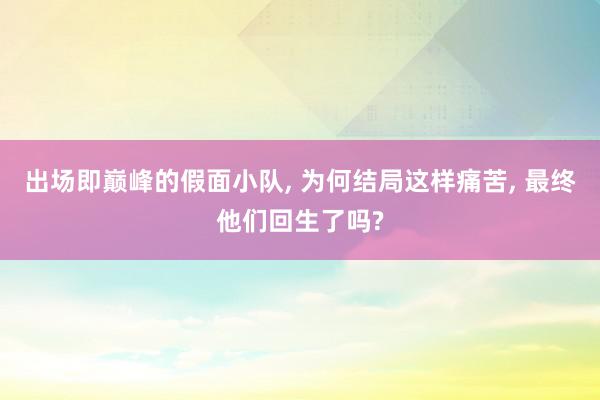 出场即巅峰的假面小队, 为何结局这样痛苦, 最终他们回生了吗?