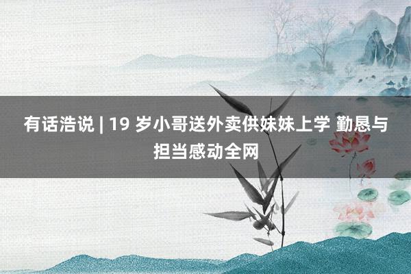 有话浩说 | 19 岁小哥送外卖供妹妹上学 勤恳与担当感动全网