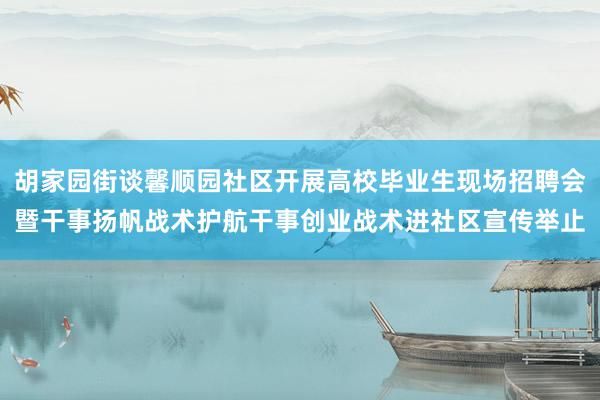 胡家园街谈馨顺园社区开展高校毕业生现场招聘会暨干事扬帆战术护航干事创业战术进社区宣传举止