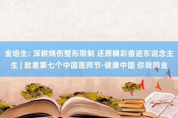 金培生: 深耕烧伤整形限制 还原精彩奋进东说念主生 | 致意第七个中国医师节·健康中国 你我同业