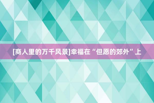 [商人里的万千风景]幸福在“但愿的郊外”上