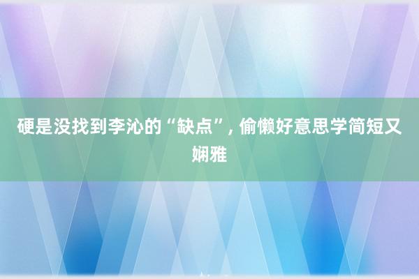 硬是没找到李沁的“缺点”, 偷懒好意思学简短又娴雅