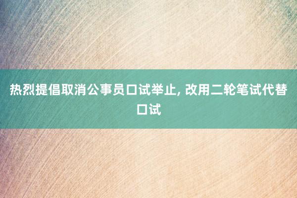 热烈提倡取消公事员口试举止, 改用二轮笔试代替口试