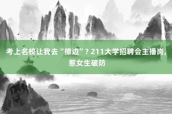 考上名校让我去“擦边”? 211大学招聘会主播岗, 惹女生破防