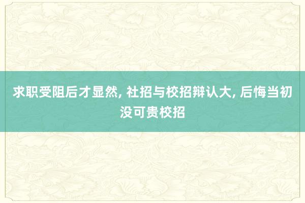 求职受阻后才显然, 社招与校招辩认大, 后悔当初没可贵校招