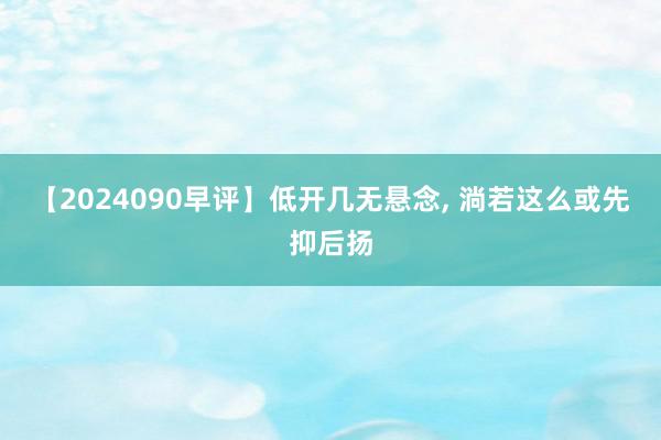 【2024090早评】低开几无悬念, 淌若这么或先抑后扬