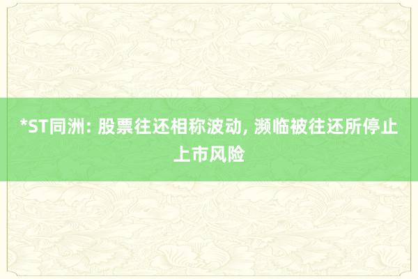 *ST同洲: 股票往还相称波动, 濒临被往还所停止上市风险