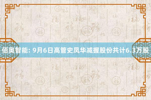 佰奥智能: 9月6日高管史凤华减握股份共计6.3万股