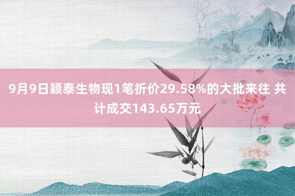 9月9日颖泰生物现1笔折价29.58%的大批来往 共计成交143.65万元