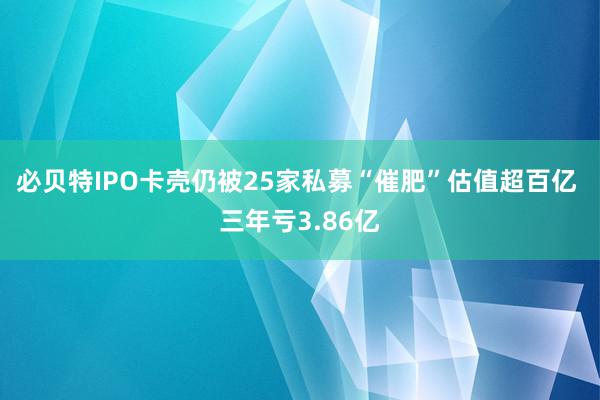 必贝特IPO卡壳仍被25家私募“催肥”估值超百亿 三年亏3.86亿