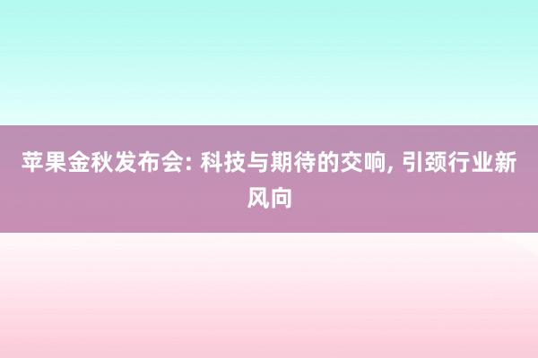 苹果金秋发布会: 科技与期待的交响, 引颈行业新风向