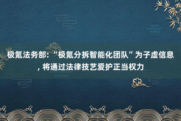 极氪法务部: “极氪分拆智能化团队”为子虚信息, 将通过法律技艺爱护正当权力