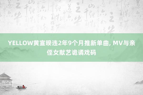 YELLOW黄宣暌违2年9个月推新单曲, MV与亲侄女献艺诡谲戏码