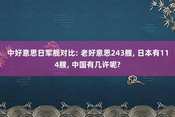 中好意思日军舰对比: 老好意思243艘, 日本有114艘, 中国有几许呢?